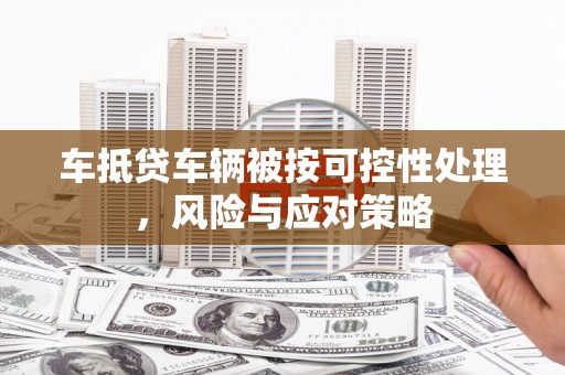 万州车抵贷车辆被按可控性处理，风险与应对策略